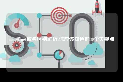 com和net域名区别解析:你应该知道的30个关键点