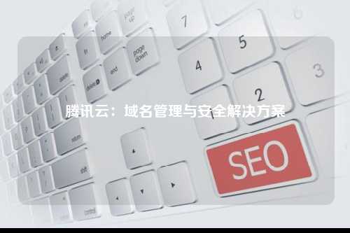 腾讯云：域名管理与安全解决方案