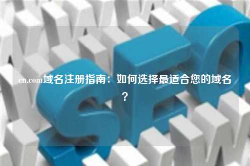 cn.com域名注册指南：如何选择最适合您的域名？